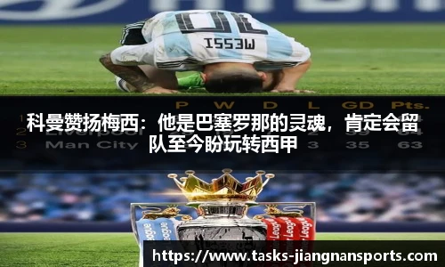 科曼赞扬梅西：他是巴塞罗那的灵魂，肯定会留队至今盼玩转西甲