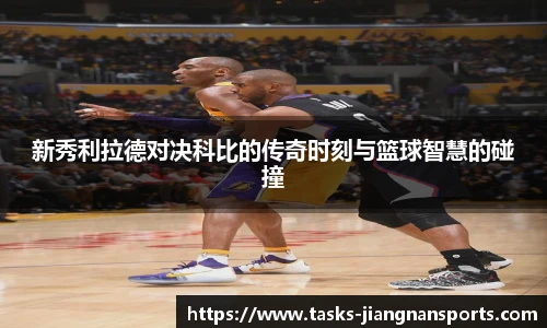 新秀利拉德对决科比的传奇时刻与篮球智慧的碰撞