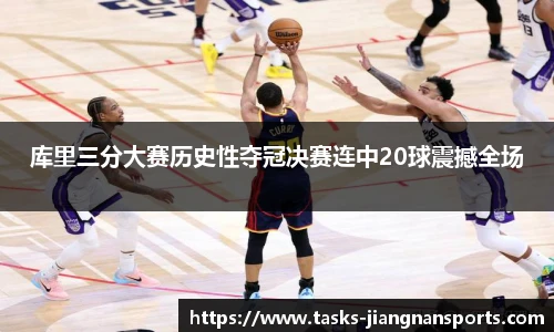 库里三分大赛历史性夺冠决赛连中20球震撼全场