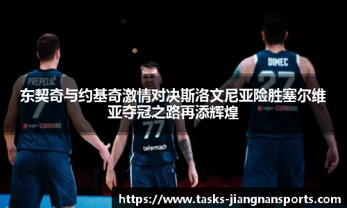 东契奇与约基奇激情对决斯洛文尼亚险胜塞尔维亚夺冠之路再添辉煌