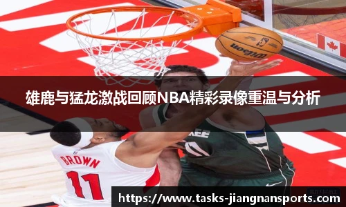 雄鹿与猛龙激战回顾NBA精彩录像重温与分析