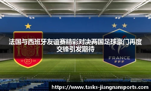 法国与西班牙友谊赛精彩对决两国足球豪门再度交锋引发期待