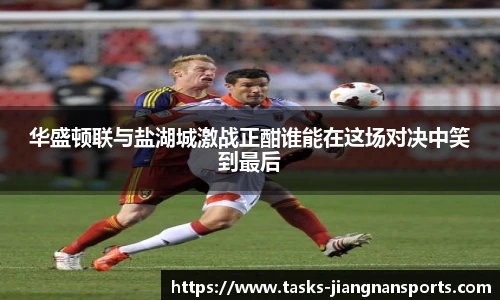华盛顿联与盐湖城激战正酣谁能在这场对决中笑到最后