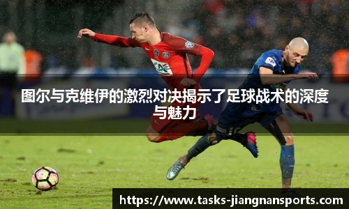 图尔与克维伊的激烈对决揭示了足球战术的深度与魅力